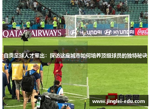 自贡足球人才辈出：探访这座城市如何培养顶级球员的独特秘诀