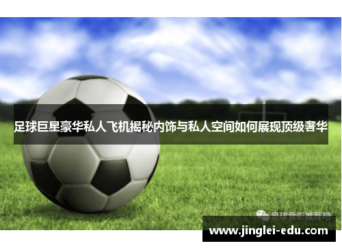 足球巨星豪华私人飞机揭秘内饰与私人空间如何展现顶级奢华