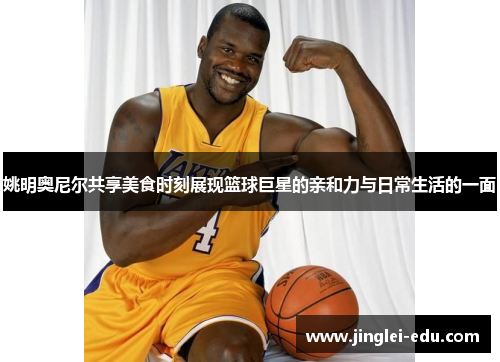 姚明奥尼尔共享美食时刻展现篮球巨星的亲和力与日常生活的一面