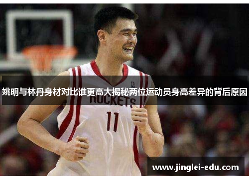 姚明与林丹身材对比谁更高大揭秘两位运动员身高差异的背后原因