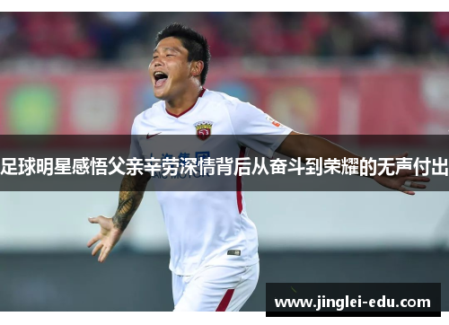 足球明星感悟父亲辛劳深情背后从奋斗到荣耀的无声付出