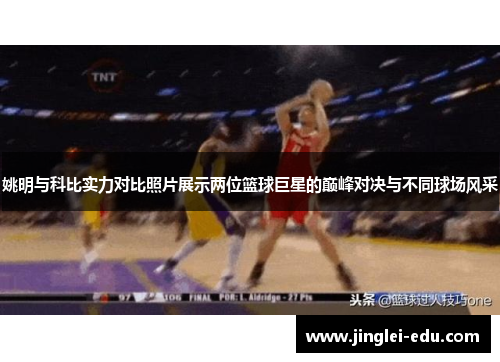 姚明与科比实力对比照片展示两位篮球巨星的巅峰对决与不同球场风采