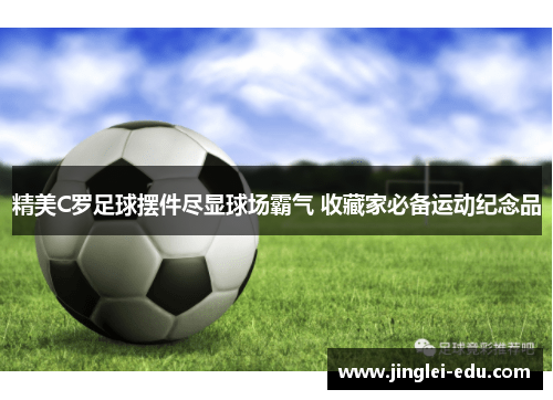 精美C罗足球摆件尽显球场霸气 收藏家必备运动纪念品