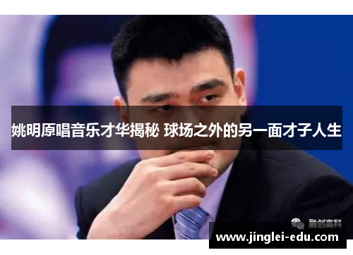 姚明原唱音乐才华揭秘 球场之外的另一面才子人生