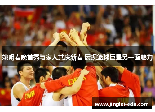 姚明春晚首秀与家人共庆新春 展现篮球巨星另一面魅力