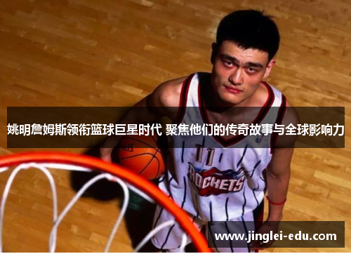 姚明詹姆斯领衔篮球巨星时代 聚焦他们的传奇故事与全球影响力