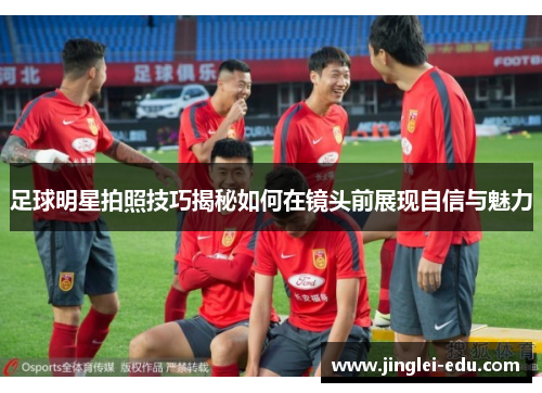 足球明星拍照技巧揭秘如何在镜头前展现自信与魅力