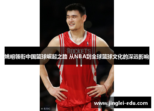 姚明领衔中国篮球崛起之路 从NBA到全球篮球文化的深远影响