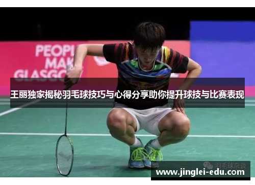 王丽独家揭秘羽毛球技巧与心得分享助你提升球技与比赛表现