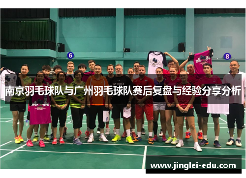 南京羽毛球队与广州羽毛球队赛后复盘与经验分享分析