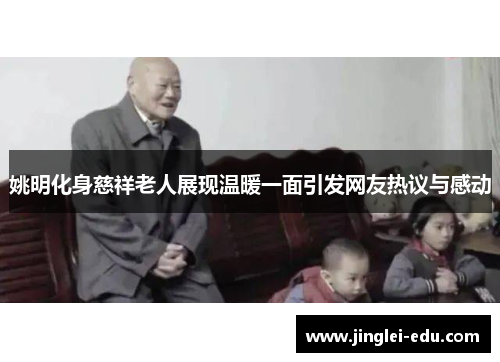 姚明化身慈祥老人展现温暖一面引发网友热议与感动