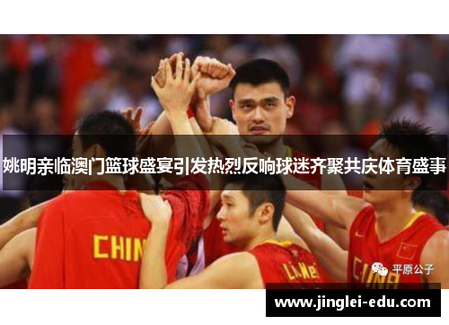 姚明亲临澳门篮球盛宴引发热烈反响球迷齐聚共庆体育盛事