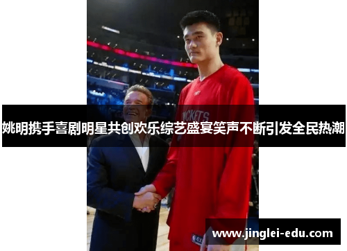 姚明携手喜剧明星共创欢乐综艺盛宴笑声不断引发全民热潮