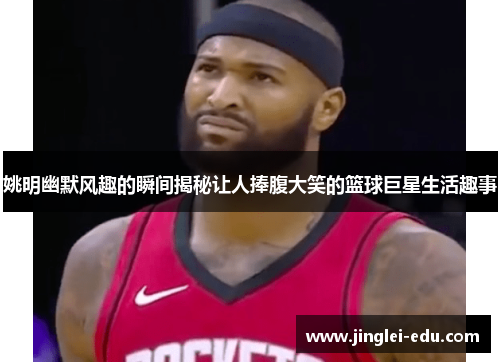 姚明幽默风趣的瞬间揭秘让人捧腹大笑的篮球巨星生活趣事