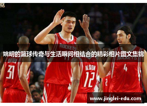 姚明的篮球传奇与生活瞬间相结合的精彩相片图文集锦