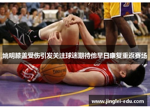 姚明膝盖受伤引发关注球迷期待他早日康复重返赛场