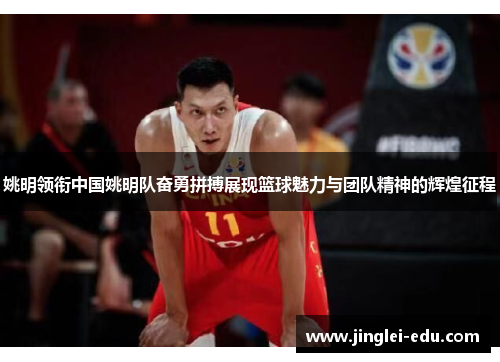 姚明领衔中国姚明队奋勇拼搏展现篮球魅力与团队精神的辉煌征程