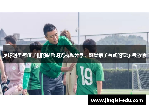 足球明星与孩子们的温馨时光视频分享，感受亲子互动的快乐与激情