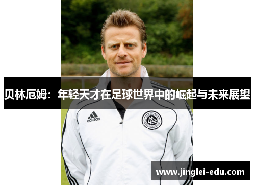 贝林厄姆：年轻天才在足球世界中的崛起与未来展望